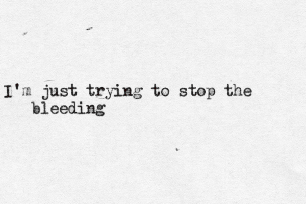 I'm just trying to stop the bleeding