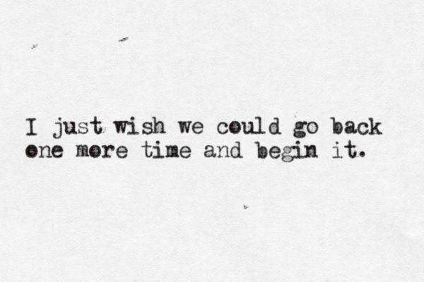 I just wish we could go back one more time and begin it. 