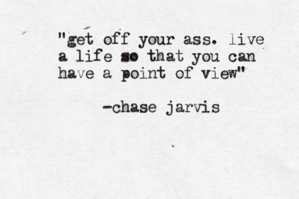 "get off your ass. live a life so that you can have a point of view" -chase jarvis