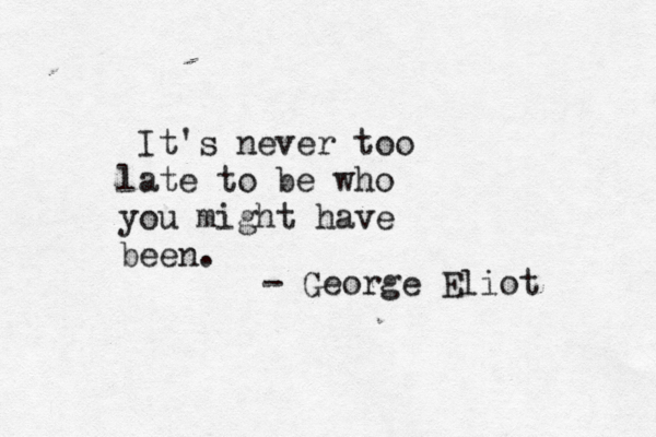 It's never too late to be who you might have been. - George Eliot 