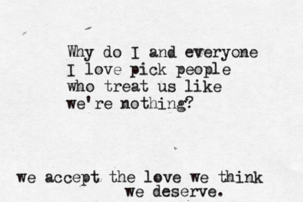 Why do I and everyone I love pick people who treat us like we're nothing? we accept the love we think we deserve. 