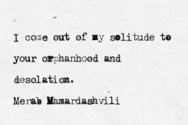 I come out of my solitude to your orphanhood and desolation. Merab v Mamardashvili
