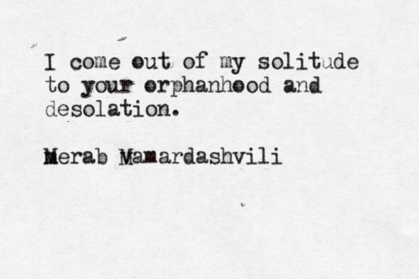 I come out of my solitude to your orphanhood and desolation. m Merab v Mamardashvili 