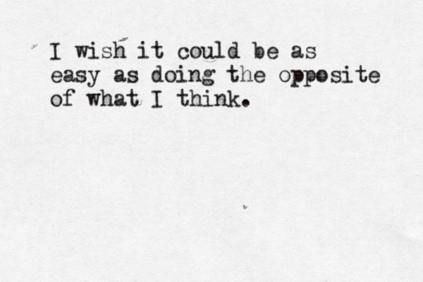 I wish it could be as easy as doing the opposite of what I think… .