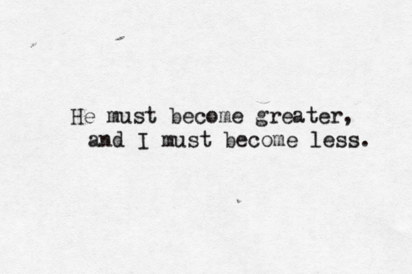 He must become greater, and I must become less. 
