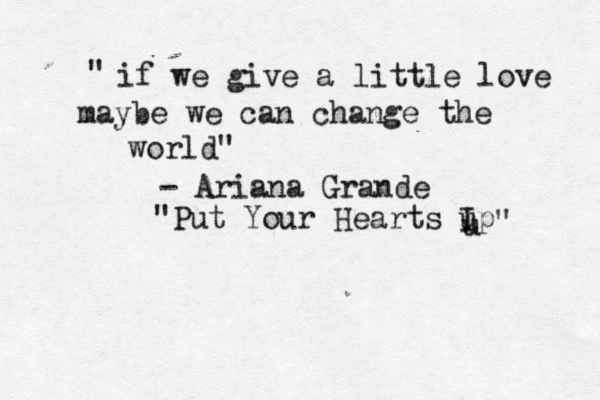 if we give a little love maybe we can change the world" " - Ariana Grande "Put Your Hearts Ip u " u 