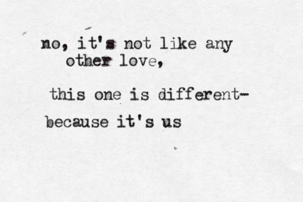 no, it's not like any other love, this one is different- because it's us 