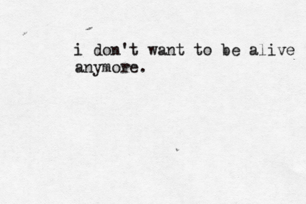 i don't want to be alive anymore.
