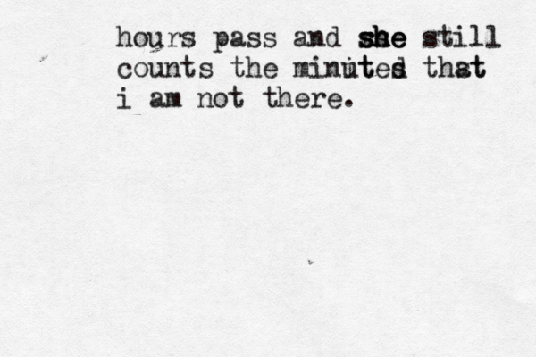 hours pass and rs she she she still counts the minit uted s thst at i am not there.