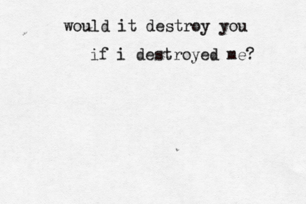 would it destroy you if i destroyed me? 