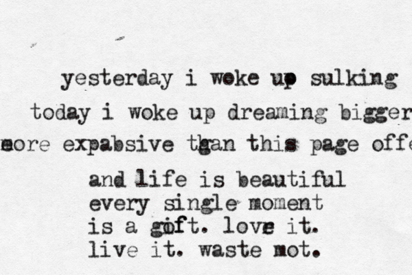 yesterday i woke uo p sulking today i woke up dreaming bigger e more expabsive tgan h this page offers and life is beautiful every single moment is a gof ift. lovr e it. live it. waste mot. 