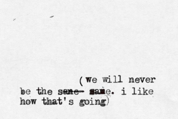 we will never be the sane ---- same. i like how that's going) (