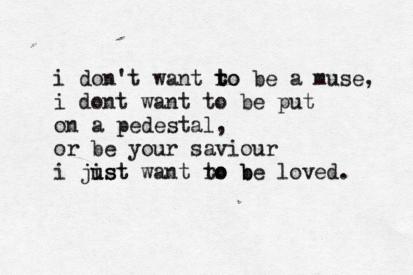 i don't want ro t to be a muse, i dont want to be put on a pedestal, or be your saviour i jist u ust want ro b to be loved. 