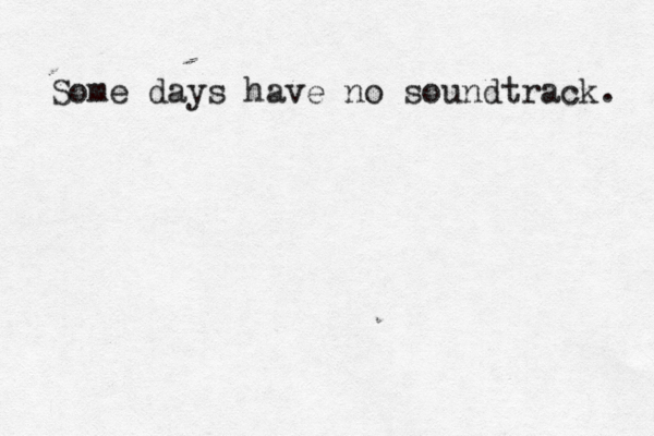 Some days have no soundtrack. 