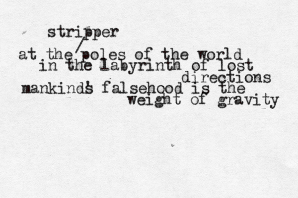 at the poles of the world in the labyrinth of lost directions mankinds ' falsehood is the weight of gravity / stripper