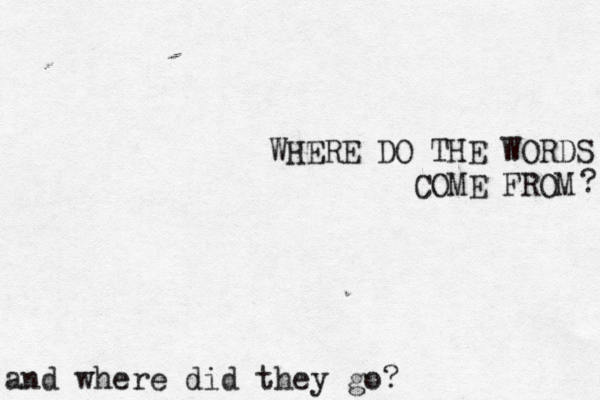 WHERE DO THE WORDS COME FROM ? and where did they go? 
