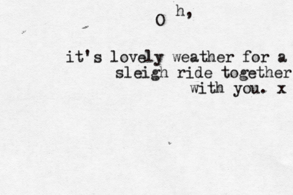 it's lovely weather for a sleigh ride together with you. x O h, 