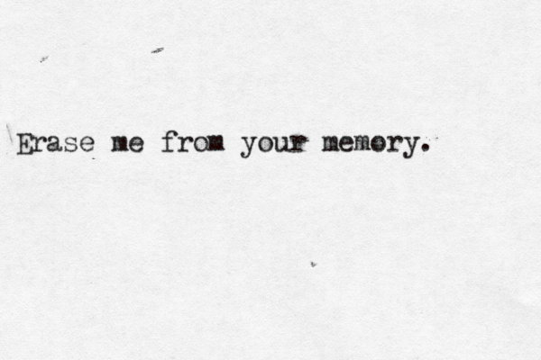 Erase me from your memory.
