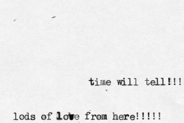 time will tell!!!! lods of lob ve from here!!!!! 