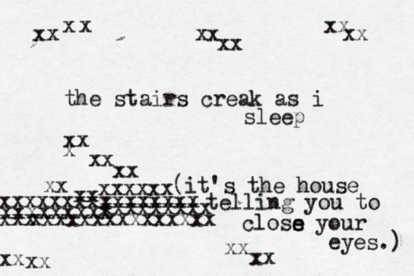 the stairs creak as i sleep (it's the house telling you to closs e e your eyes.) xx x x xx xx xx xx xx xx xx xx xx xx xx xx xx x xxxxxxxxxxxxxxx xxxxxx xxxxxxxx xxxxxxxxx xxxxxxxx xxxxxxxxx xxx 