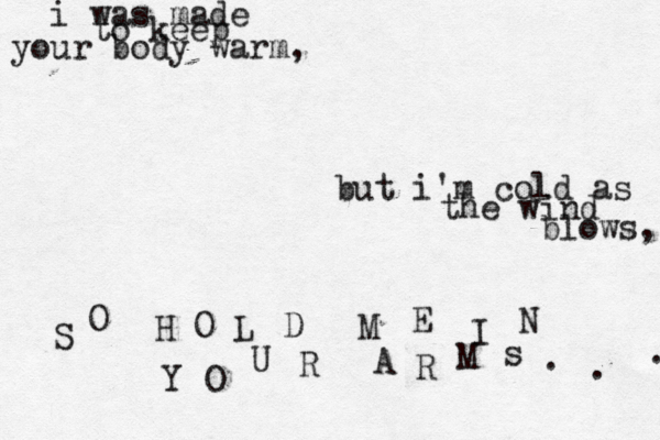i was made to keep your body warm, but i'm cold as the wind blows, S O H O L D M E I N Y O U R A R M s . . . 