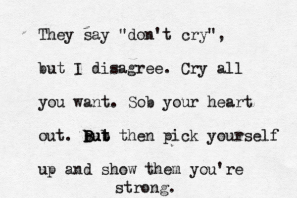 They say "don't cry", but I disagree. Cry all you want. Sob your heart out. but B B B b ut ut then pick yourself up and show them you're strong. 