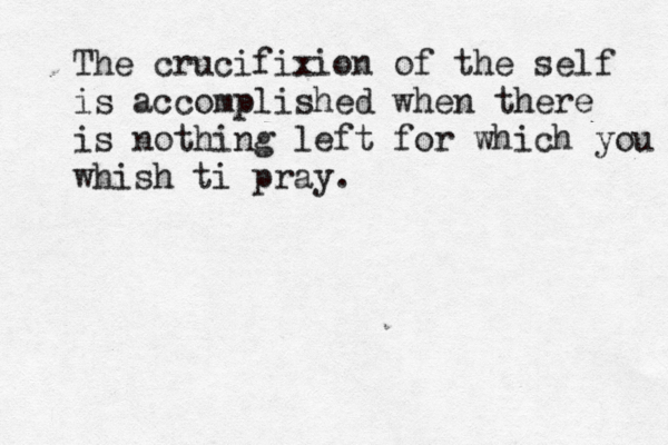 The crucifixion of the self is accomplished when there is nothing left for which you whish ti pray. 