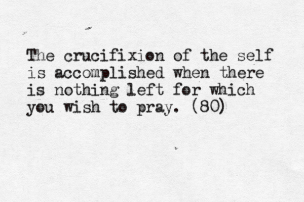 The crucifixion of the self is accomplished when there is nothing left for which you wish to pray. (80) 