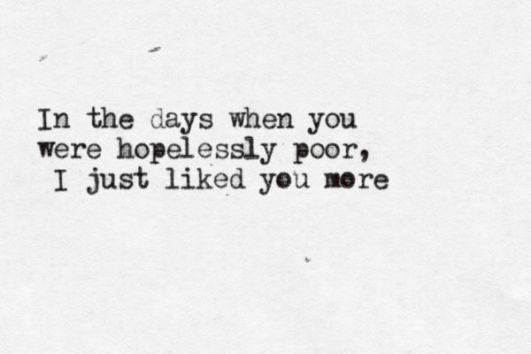 In the days when you were hopelessly poor, I just liked you more 