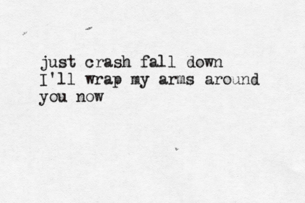 just crash fall down I'll wrap my arms around you now
