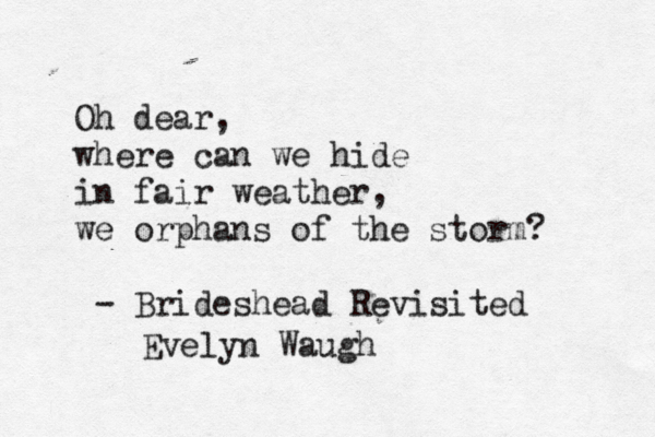 Oh dear, where can we hide in fair weather, we orphans of the storm? - Brideshead Revisited Evelyn Waugh