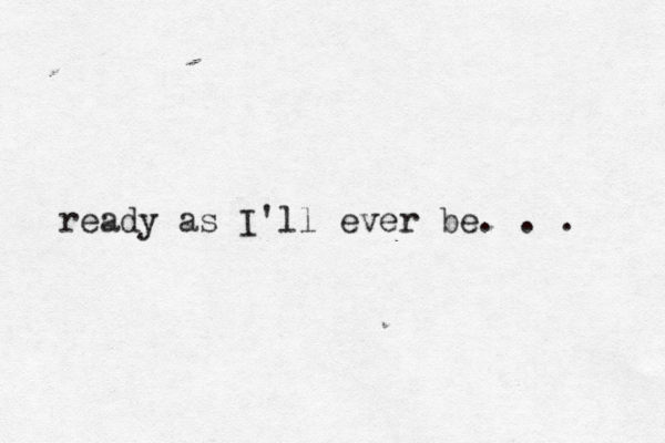 ready as I'll ever be. . . 