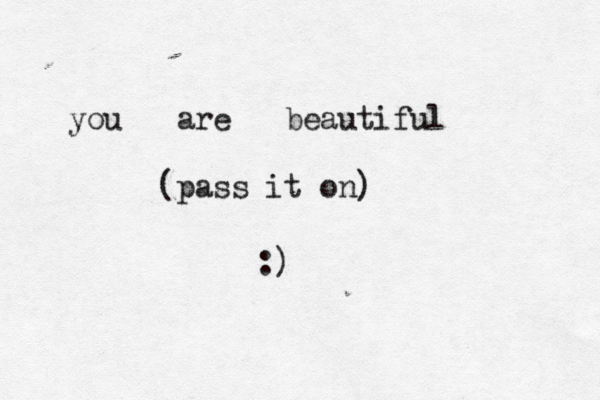 you are beautiful (pass it on) :) 