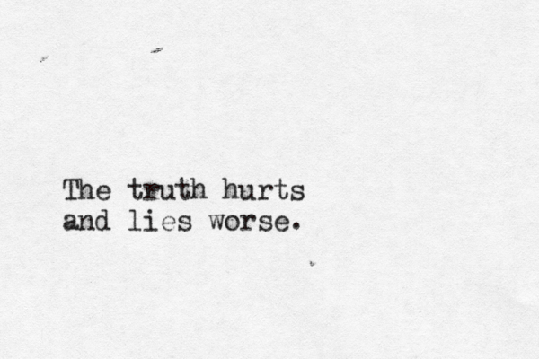 The truth hurts and lies worse. 