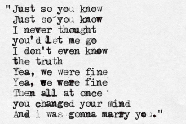 Just so you know Just so you know I never thought you'd let me go I don't even know the truth Yea, we were fine Yea, e we were fine Then all at once you changed your mind And i was gonna marry you." " 