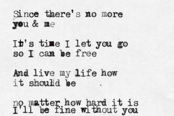 Since there's no more you & me Ir t's time I let you go so I can be free And live my life how it shoud ld be no matter how hard it is I'll be fine without you 