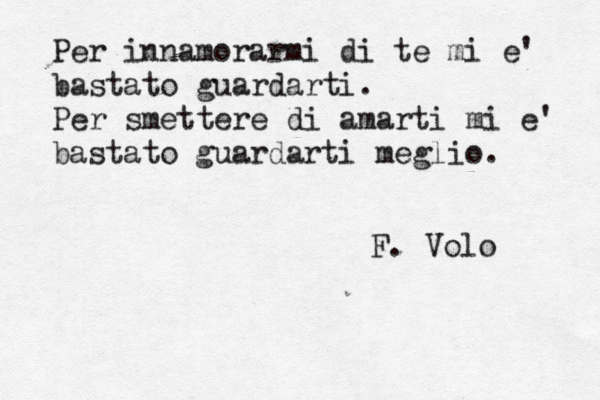 Per innamorar mi di te mi è è e' bastato guardarti. Per smettere di amarti mi e' bastato guardarti meglio. F. Volo 