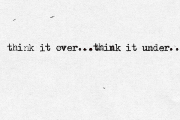 think it over...think it under.. 