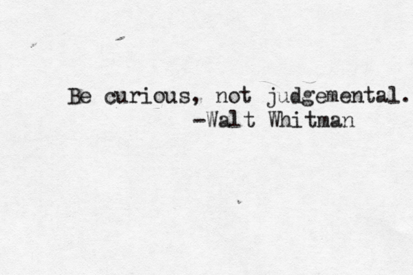 Be curious, not judgemental. -Walt Whitman 