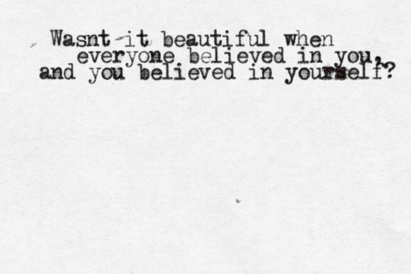 Wasnt it beautiful when everyone believed in you, and you believed in yourself? 