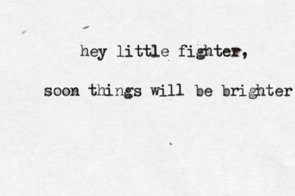 hey little fighter, soon things will be brighter 