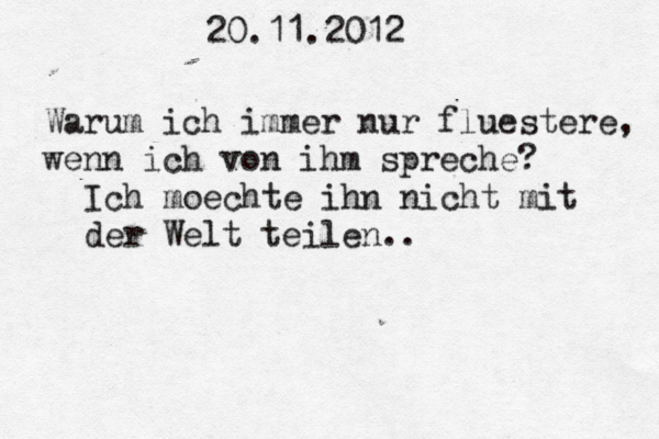 20.11.2012 Warum ich immer nur fluestere, wenn ich von ihm spreche? Ich moechte ihn nicht mit der Welt teilen.. 