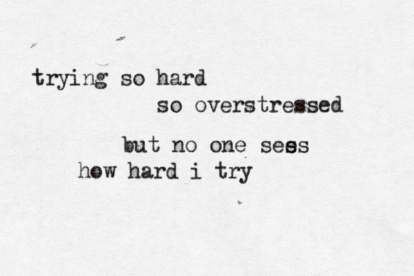 trying so hard so overstressed but no one ses es how hard i try