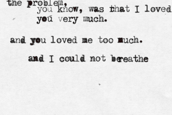 the problem, you know, was r that I loved you very much. and you loved me too much. and I could not be reathe 