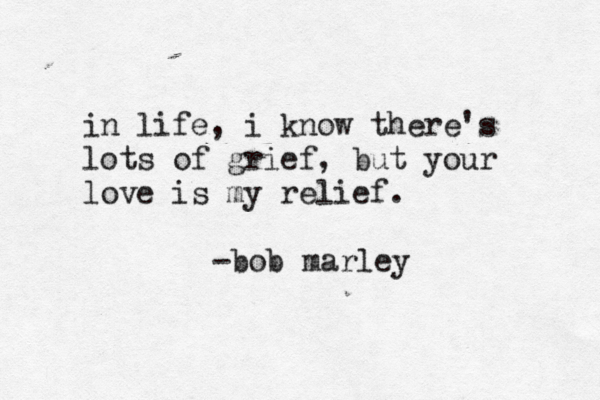 in life, i know there's lots of grief, but your love is my relief. -bob marley 