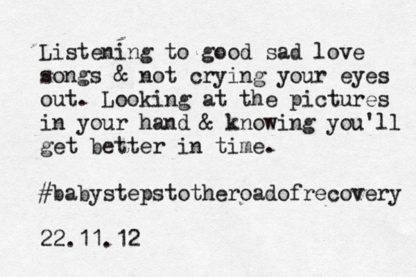 Listening to good sad love songs & not crying your eyes out. Looking at the pictures in your hand & knowing you'll get better in time. #babystepstotheroadofrecovery 22.11.12 