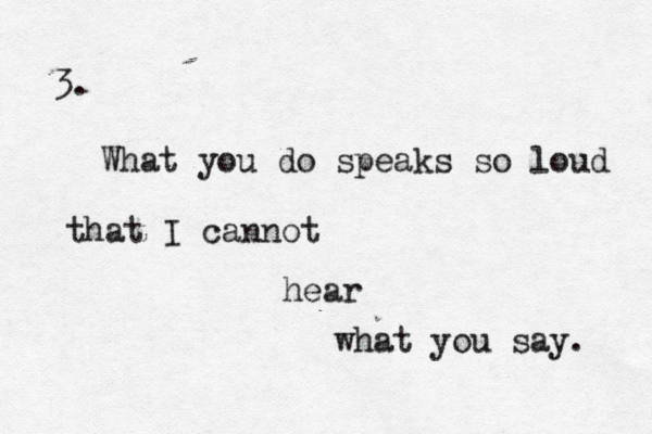 What you do speaks so loud that I cannot hear what you say. 3. 