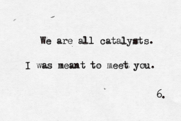We are all catalysts. I was meant to meet you. 6. 