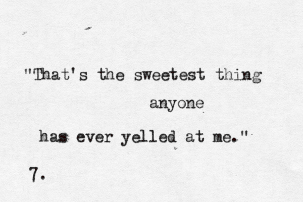 "That's the sweetest thing anyone has ever yelled at me." 7.