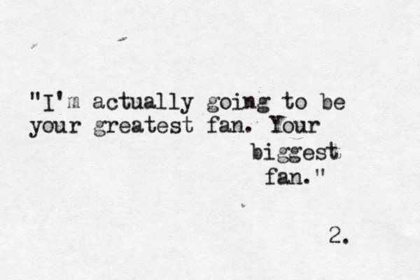 "I'm actually going to be your greatest fan. Your biggest fan." 2. 